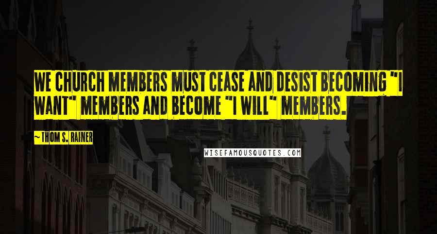 Thom S. Rainer Quotes: We church members must cease and desist becoming "I want" members and become "I will" members.