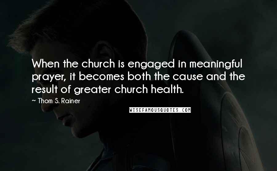 Thom S. Rainer Quotes: When the church is engaged in meaningful prayer, it becomes both the cause and the result of greater church health.