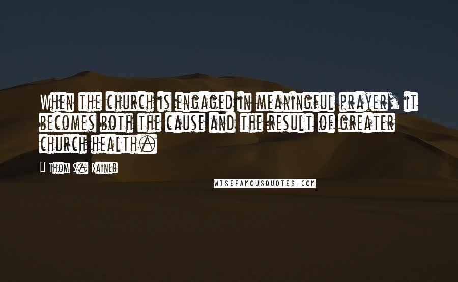 Thom S. Rainer Quotes: When the church is engaged in meaningful prayer, it becomes both the cause and the result of greater church health.