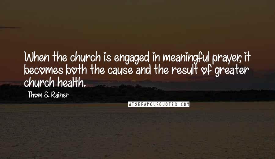 Thom S. Rainer Quotes: When the church is engaged in meaningful prayer, it becomes both the cause and the result of greater church health.