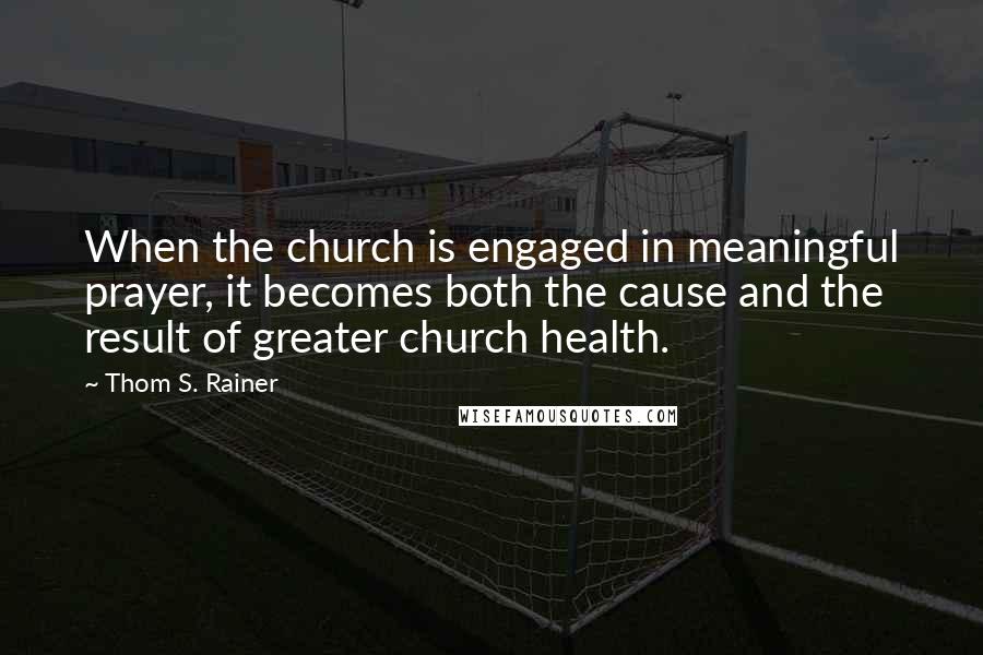 Thom S. Rainer Quotes: When the church is engaged in meaningful prayer, it becomes both the cause and the result of greater church health.
