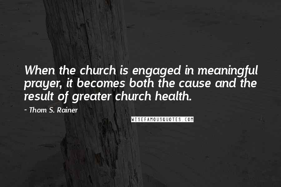 Thom S. Rainer Quotes: When the church is engaged in meaningful prayer, it becomes both the cause and the result of greater church health.