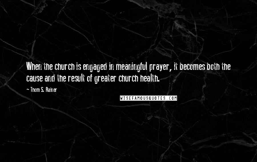 Thom S. Rainer Quotes: When the church is engaged in meaningful prayer, it becomes both the cause and the result of greater church health.