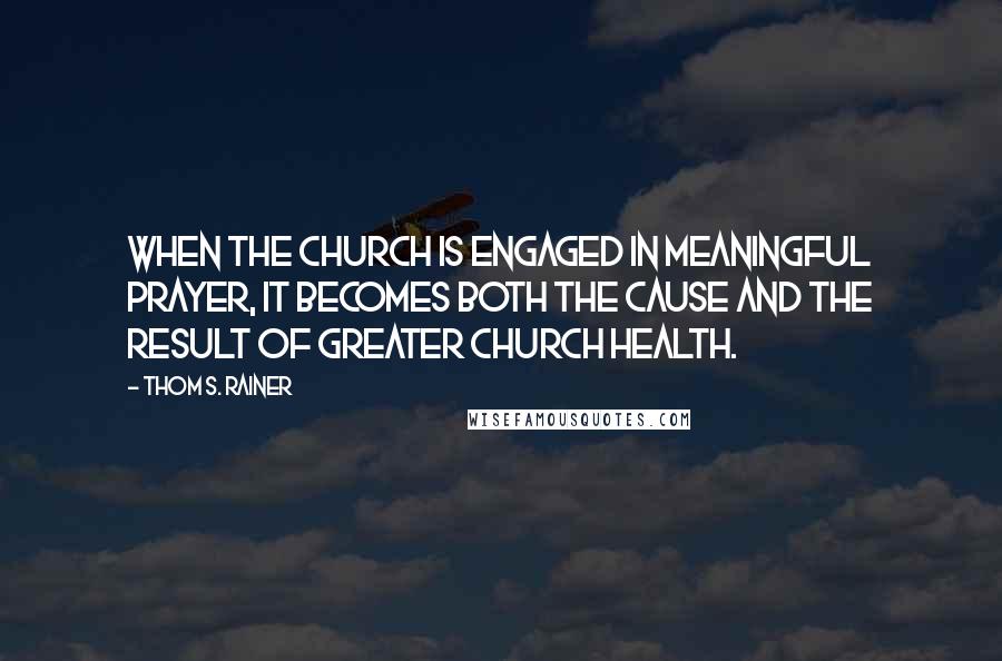 Thom S. Rainer Quotes: When the church is engaged in meaningful prayer, it becomes both the cause and the result of greater church health.
