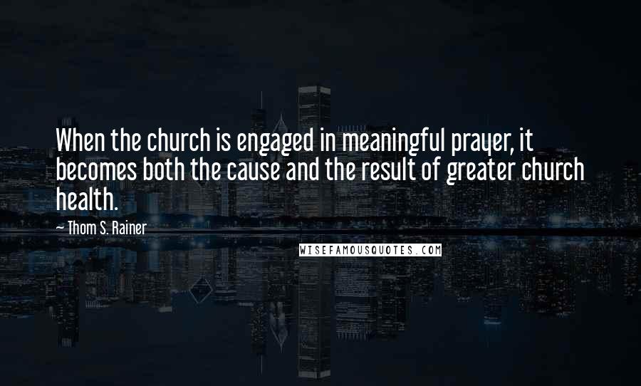 Thom S. Rainer Quotes: When the church is engaged in meaningful prayer, it becomes both the cause and the result of greater church health.