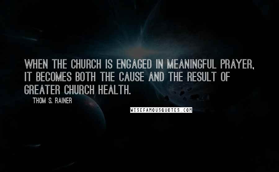 Thom S. Rainer Quotes: When the church is engaged in meaningful prayer, it becomes both the cause and the result of greater church health.