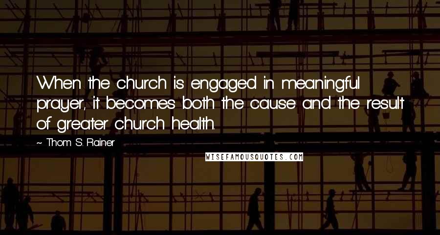 Thom S. Rainer Quotes: When the church is engaged in meaningful prayer, it becomes both the cause and the result of greater church health.