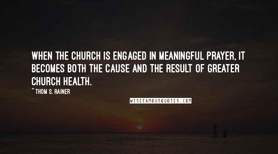 Thom S. Rainer Quotes: When the church is engaged in meaningful prayer, it becomes both the cause and the result of greater church health.