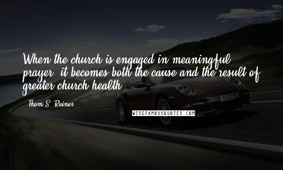 Thom S. Rainer Quotes: When the church is engaged in meaningful prayer, it becomes both the cause and the result of greater church health.