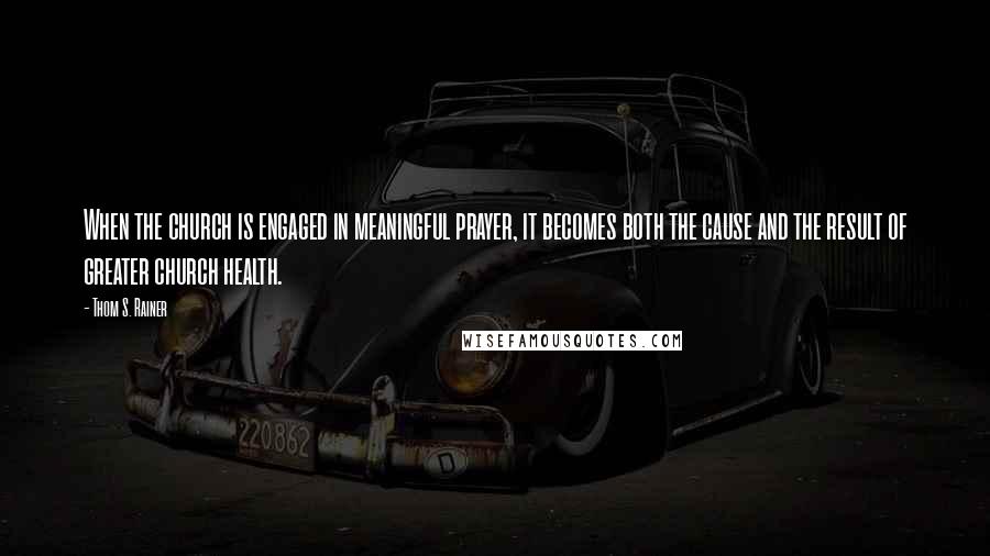 Thom S. Rainer Quotes: When the church is engaged in meaningful prayer, it becomes both the cause and the result of greater church health.