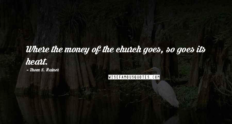 Thom S. Rainer Quotes: Where the money of the church goes, so goes its heart.