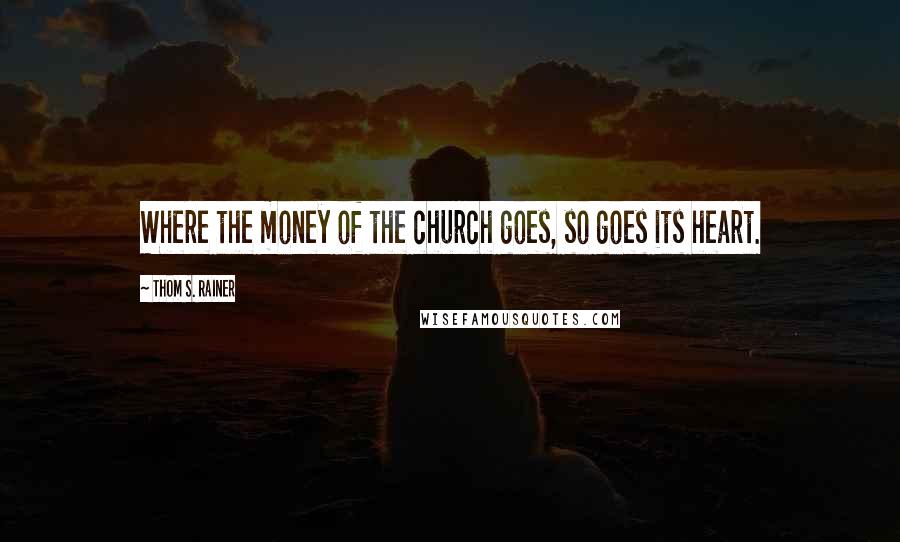 Thom S. Rainer Quotes: Where the money of the church goes, so goes its heart.