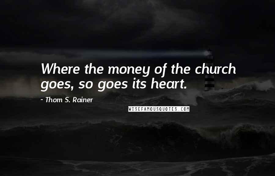 Thom S. Rainer Quotes: Where the money of the church goes, so goes its heart.