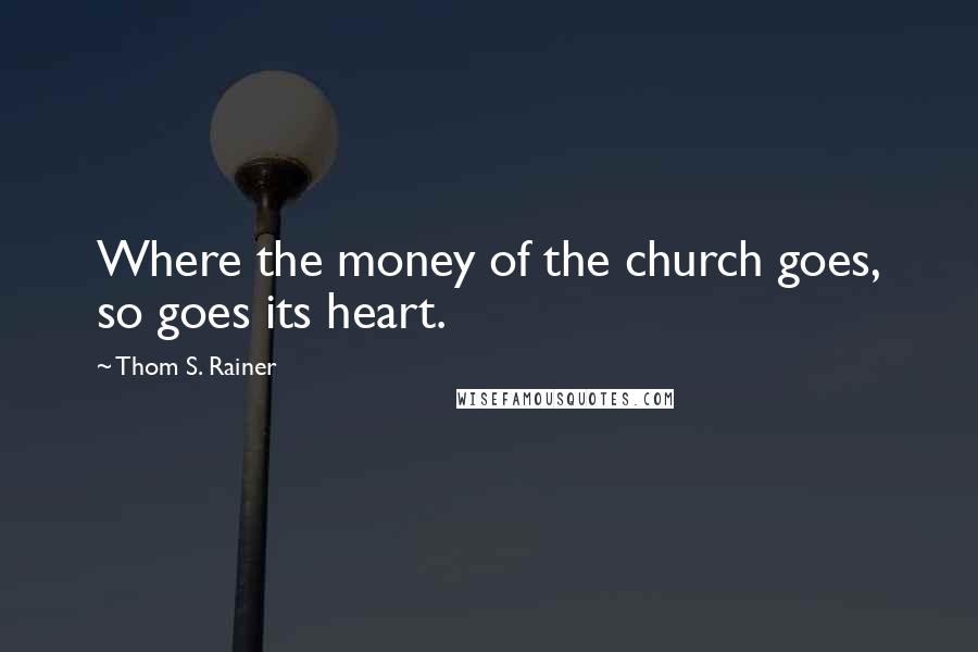 Thom S. Rainer Quotes: Where the money of the church goes, so goes its heart.