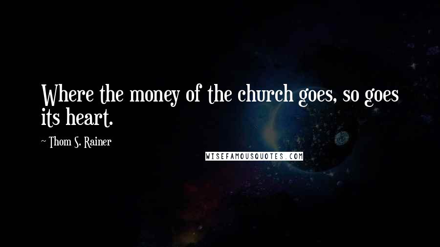 Thom S. Rainer Quotes: Where the money of the church goes, so goes its heart.