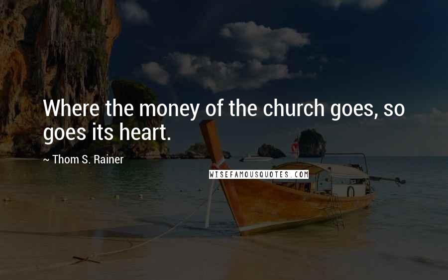 Thom S. Rainer Quotes: Where the money of the church goes, so goes its heart.