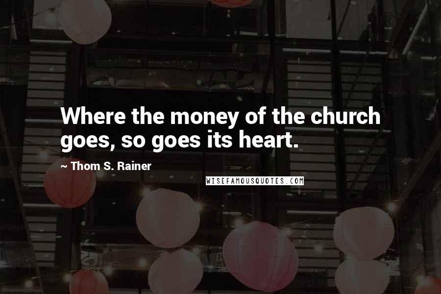 Thom S. Rainer Quotes: Where the money of the church goes, so goes its heart.