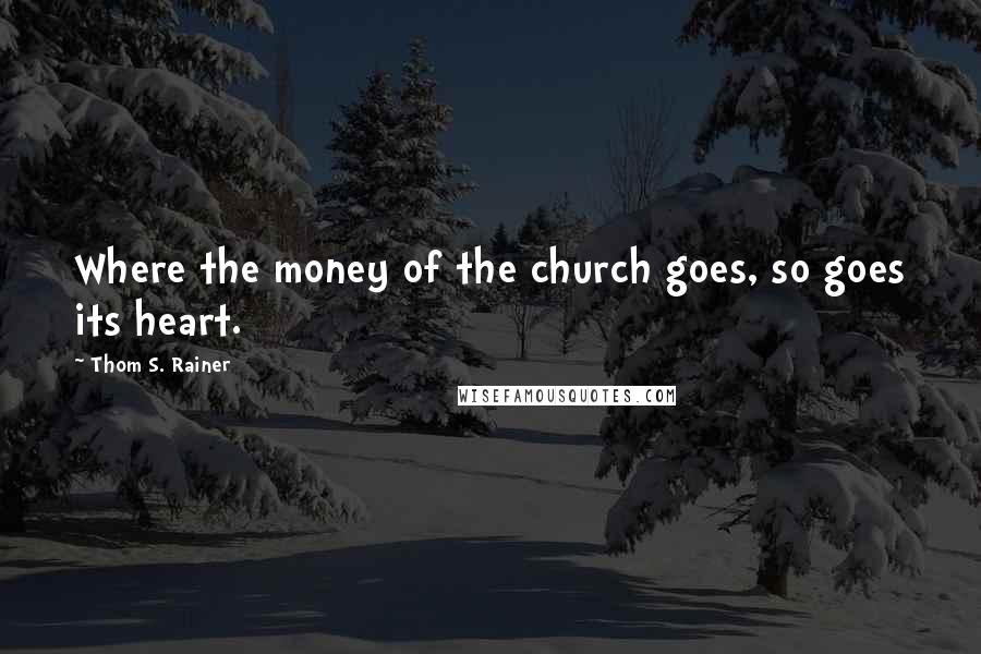 Thom S. Rainer Quotes: Where the money of the church goes, so goes its heart.