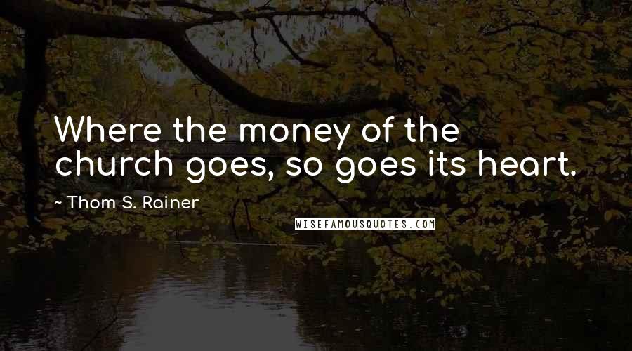 Thom S. Rainer Quotes: Where the money of the church goes, so goes its heart.