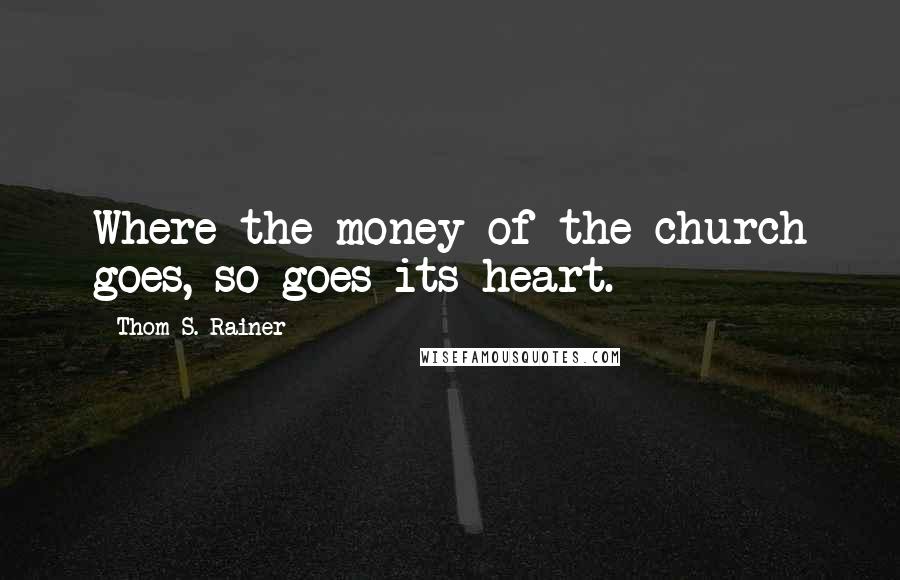 Thom S. Rainer Quotes: Where the money of the church goes, so goes its heart.