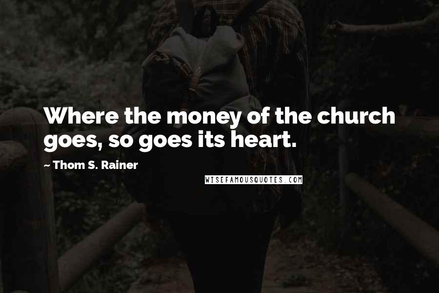 Thom S. Rainer Quotes: Where the money of the church goes, so goes its heart.