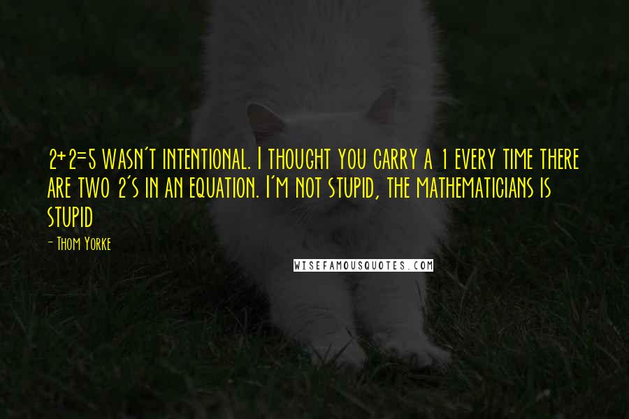 Thom Yorke Quotes: 2+2=5 wasn't intentional. I thought you carry a 1 every time there are two 2's in an equation. I'm not stupid, the mathematicians is stupid