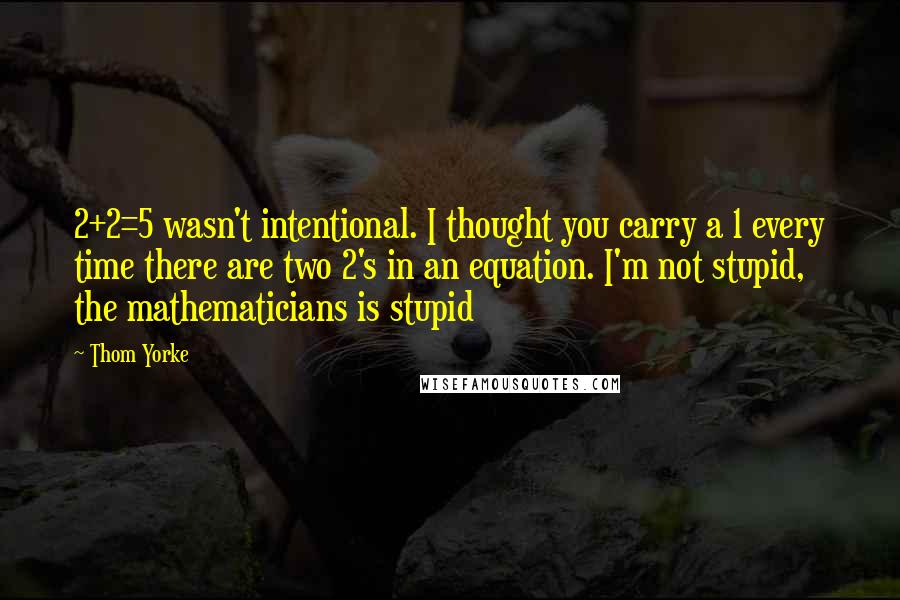 Thom Yorke Quotes: 2+2=5 wasn't intentional. I thought you carry a 1 every time there are two 2's in an equation. I'm not stupid, the mathematicians is stupid