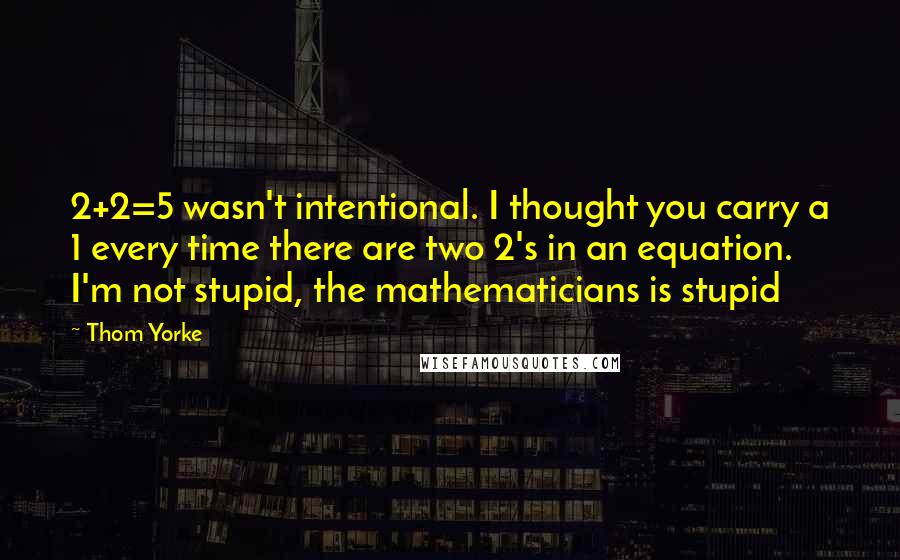 Thom Yorke Quotes: 2+2=5 wasn't intentional. I thought you carry a 1 every time there are two 2's in an equation. I'm not stupid, the mathematicians is stupid