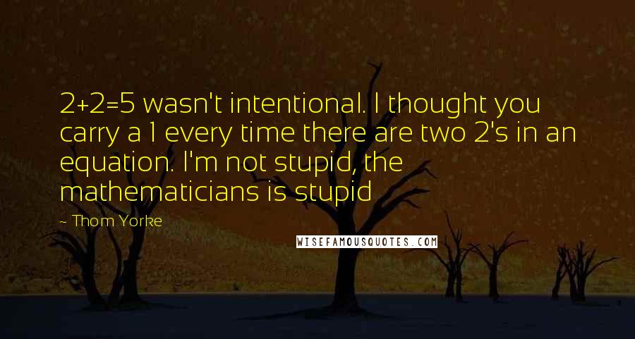 Thom Yorke Quotes: 2+2=5 wasn't intentional. I thought you carry a 1 every time there are two 2's in an equation. I'm not stupid, the mathematicians is stupid