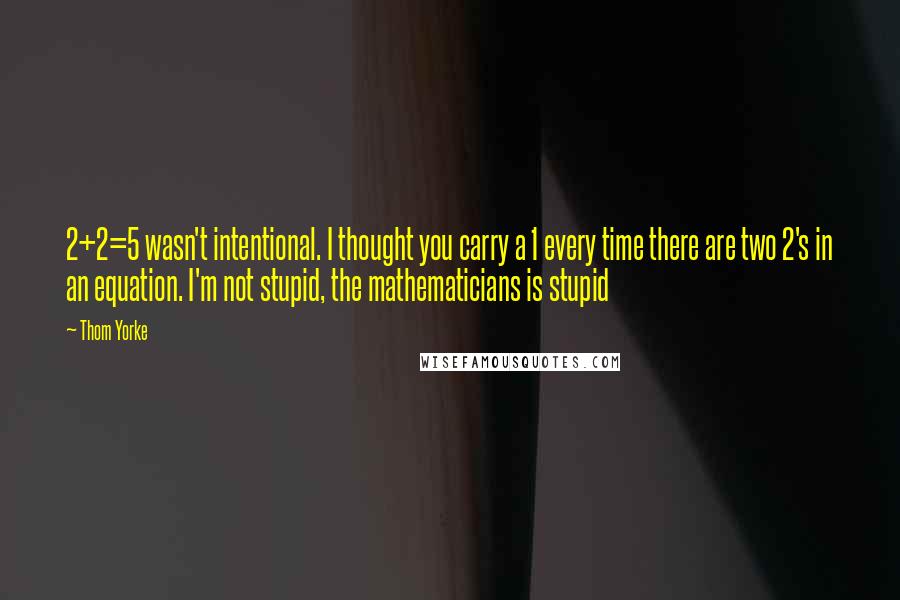 Thom Yorke Quotes: 2+2=5 wasn't intentional. I thought you carry a 1 every time there are two 2's in an equation. I'm not stupid, the mathematicians is stupid