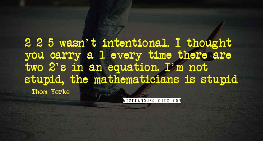 Thom Yorke Quotes: 2+2=5 wasn't intentional. I thought you carry a 1 every time there are two 2's in an equation. I'm not stupid, the mathematicians is stupid