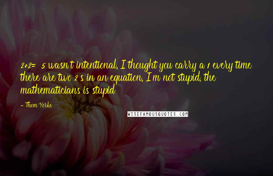 Thom Yorke Quotes: 2+2=5 wasn't intentional. I thought you carry a 1 every time there are two 2's in an equation. I'm not stupid, the mathematicians is stupid