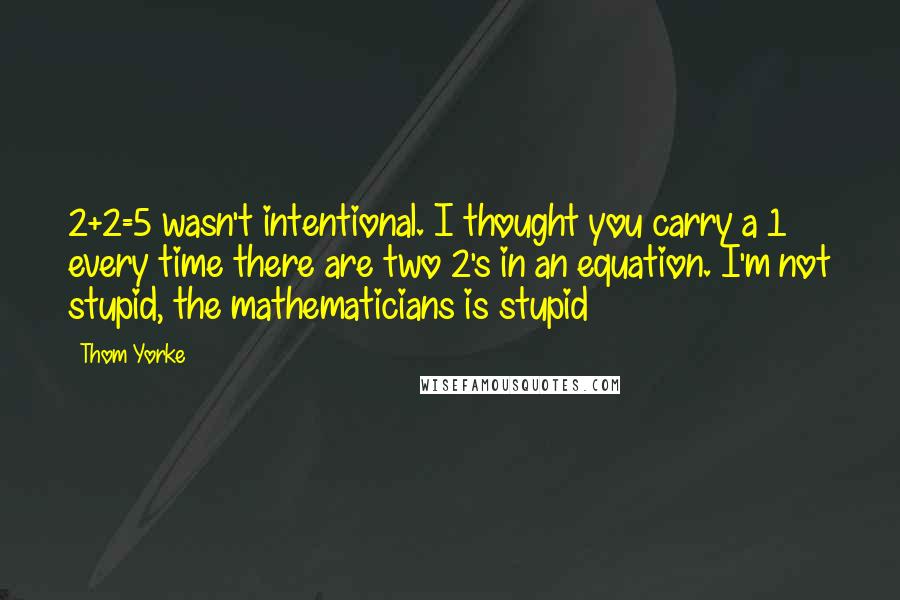 Thom Yorke Quotes: 2+2=5 wasn't intentional. I thought you carry a 1 every time there are two 2's in an equation. I'm not stupid, the mathematicians is stupid