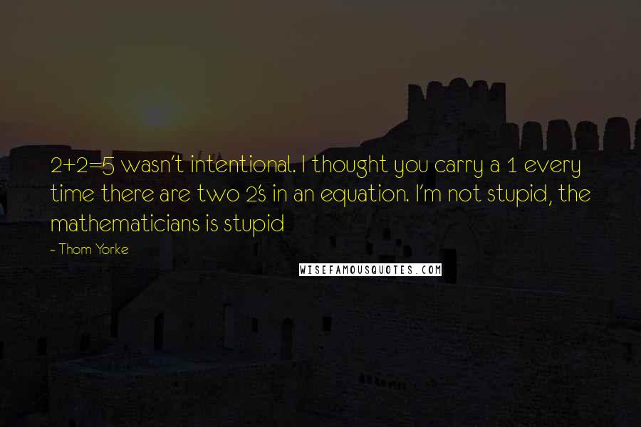 Thom Yorke Quotes: 2+2=5 wasn't intentional. I thought you carry a 1 every time there are two 2's in an equation. I'm not stupid, the mathematicians is stupid