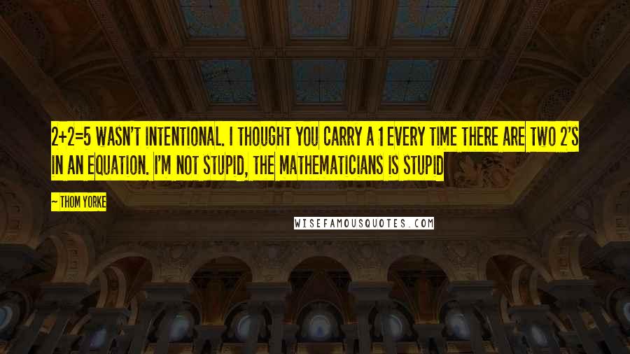 Thom Yorke Quotes: 2+2=5 wasn't intentional. I thought you carry a 1 every time there are two 2's in an equation. I'm not stupid, the mathematicians is stupid