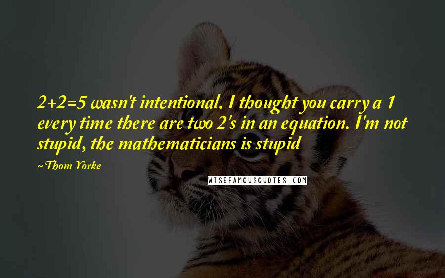 Thom Yorke Quotes: 2+2=5 wasn't intentional. I thought you carry a 1 every time there are two 2's in an equation. I'm not stupid, the mathematicians is stupid