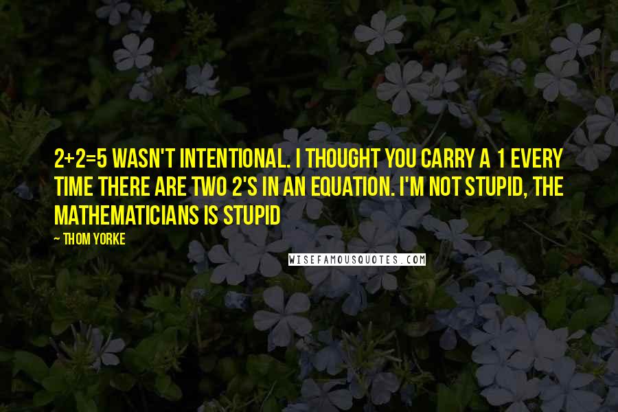 Thom Yorke Quotes: 2+2=5 wasn't intentional. I thought you carry a 1 every time there are two 2's in an equation. I'm not stupid, the mathematicians is stupid