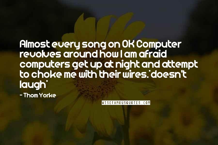 Thom Yorke Quotes: Almost every song on OK Computer revolves around how I am afraid computers get up at night and attempt to choke me with their wires.*doesn't laugh*