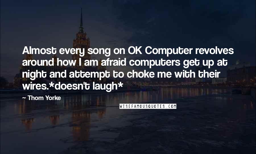 Thom Yorke Quotes: Almost every song on OK Computer revolves around how I am afraid computers get up at night and attempt to choke me with their wires.*doesn't laugh*