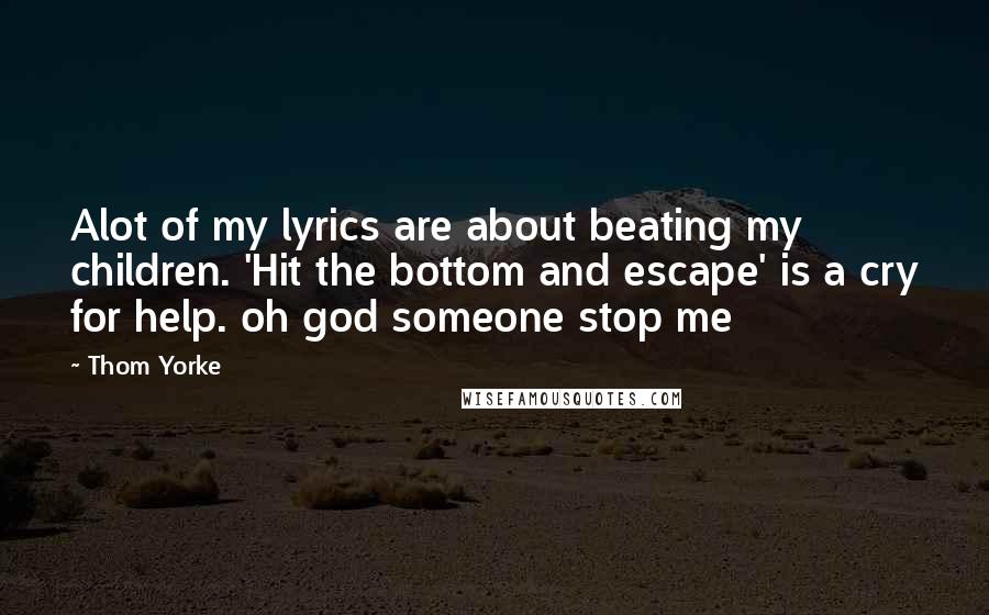 Thom Yorke Quotes: Alot of my lyrics are about beating my children. 'Hit the bottom and escape' is a cry for help. oh god someone stop me