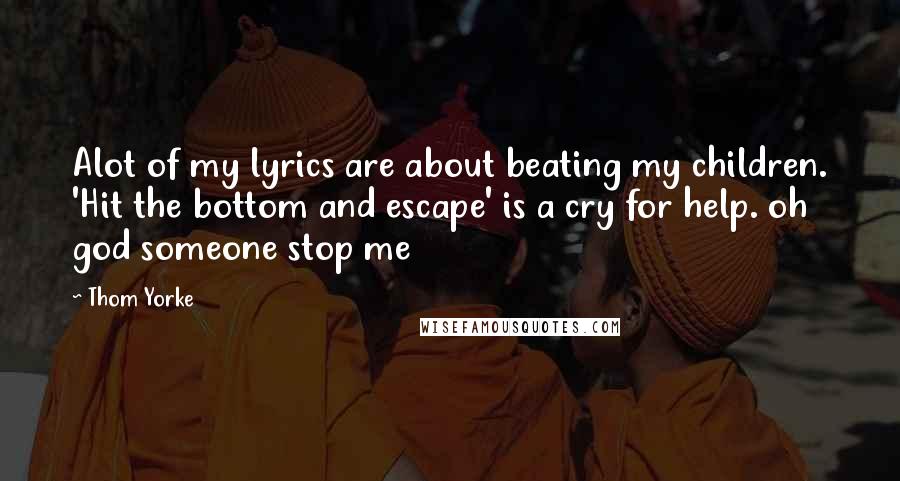 Thom Yorke Quotes: Alot of my lyrics are about beating my children. 'Hit the bottom and escape' is a cry for help. oh god someone stop me