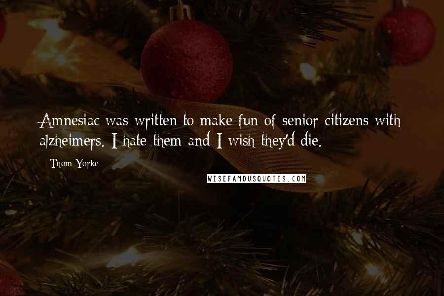 Thom Yorke Quotes: Amnesiac was written to make fun of senior citizens with alzheimers. I hate them and I wish they'd die.