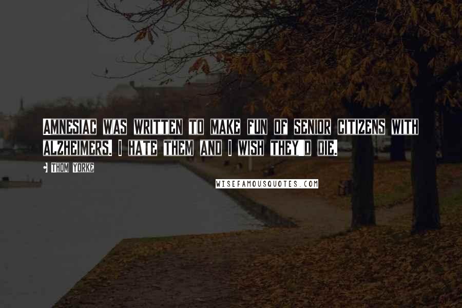 Thom Yorke Quotes: Amnesiac was written to make fun of senior citizens with alzheimers. I hate them and I wish they'd die.