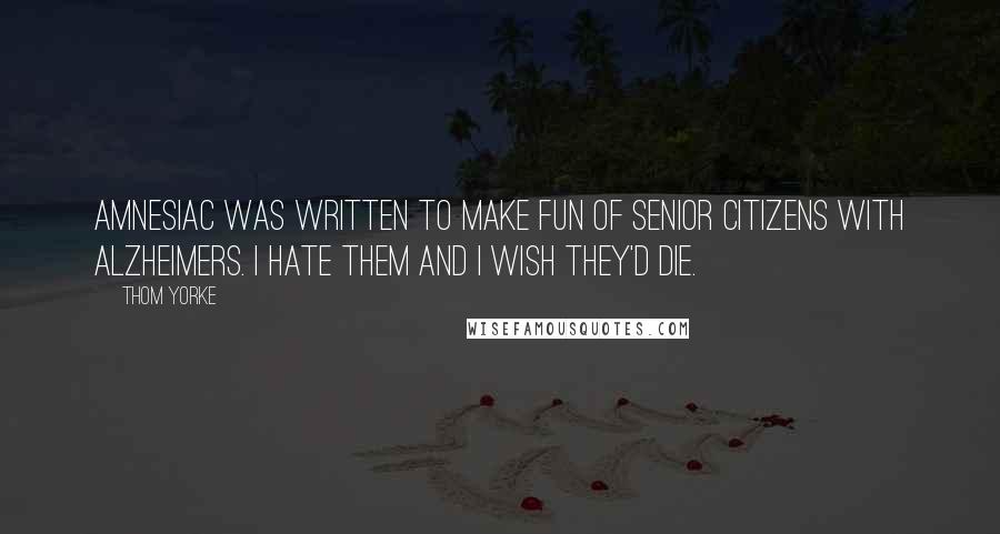 Thom Yorke Quotes: Amnesiac was written to make fun of senior citizens with alzheimers. I hate them and I wish they'd die.