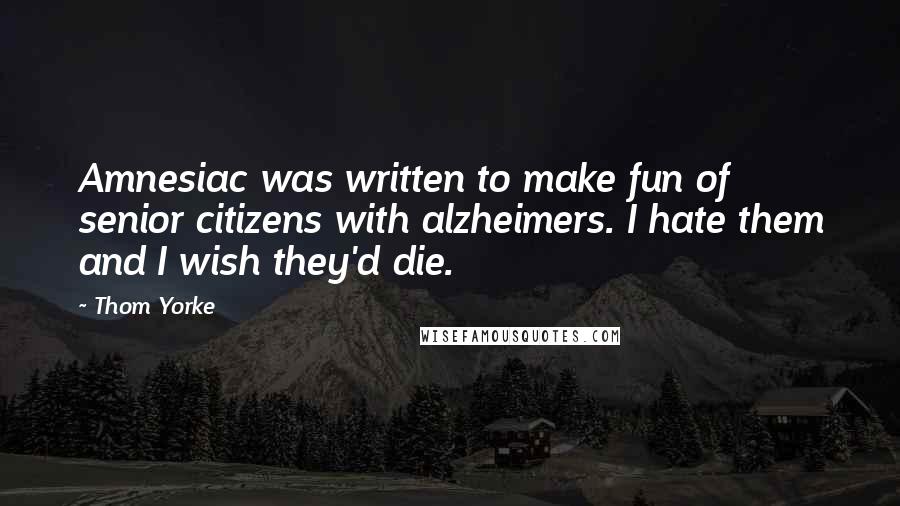 Thom Yorke Quotes: Amnesiac was written to make fun of senior citizens with alzheimers. I hate them and I wish they'd die.