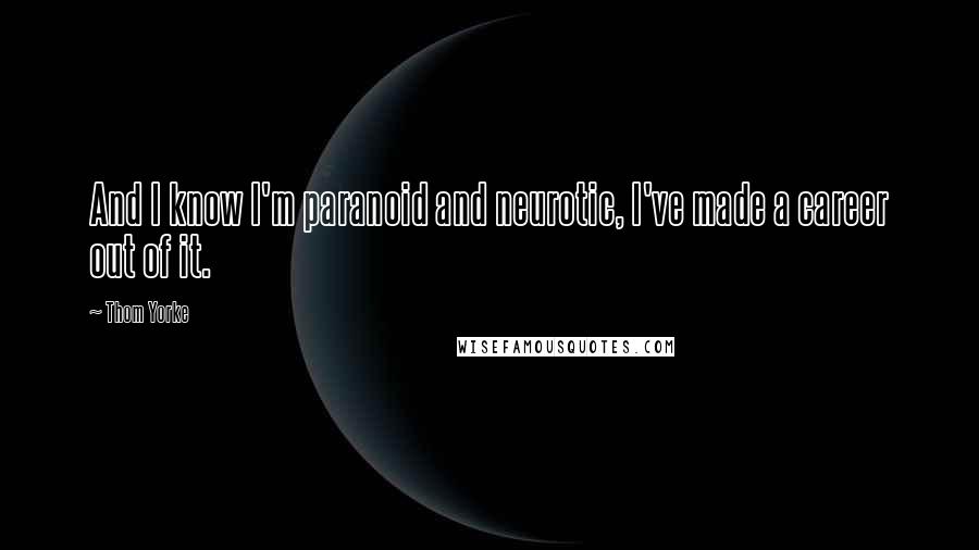 Thom Yorke Quotes: And I know I'm paranoid and neurotic, I've made a career out of it.