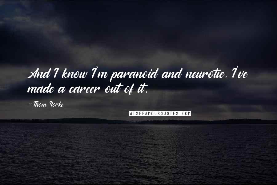 Thom Yorke Quotes: And I know I'm paranoid and neurotic, I've made a career out of it.