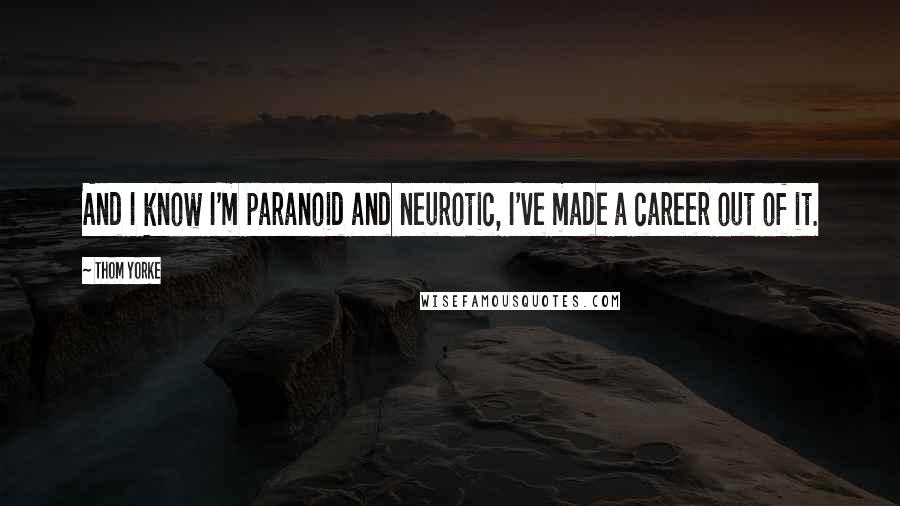 Thom Yorke Quotes: And I know I'm paranoid and neurotic, I've made a career out of it.