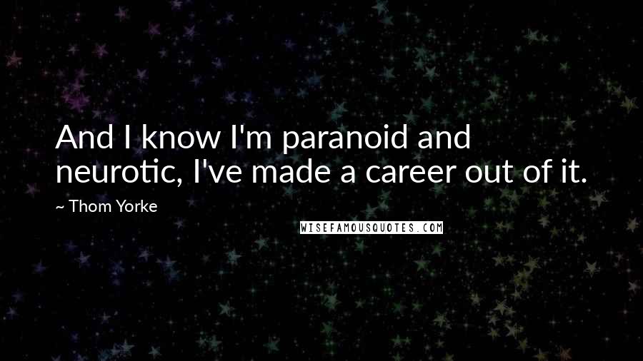 Thom Yorke Quotes: And I know I'm paranoid and neurotic, I've made a career out of it.