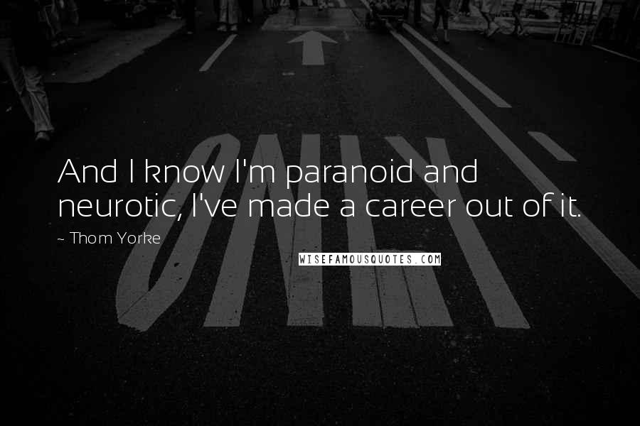 Thom Yorke Quotes: And I know I'm paranoid and neurotic, I've made a career out of it.